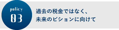 過去の税金ではなく、未来のビションに向けて